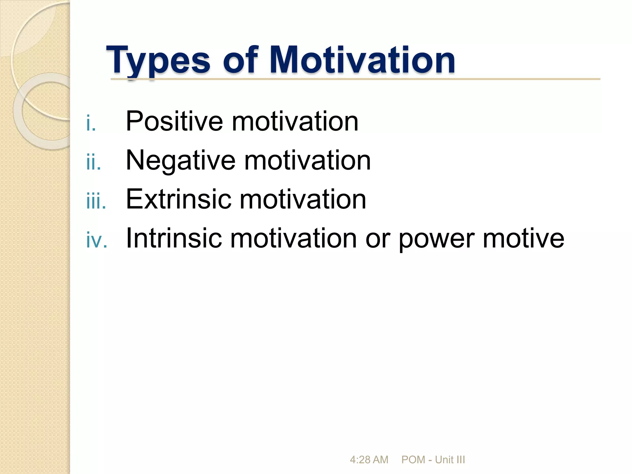 Types of Motivation
i. Positive motivation
ii. Negative motivation
iii. Extrinsic motivation
iv. Intrinsic motivation or power motive
4:28 AM POM - Unit III
 
