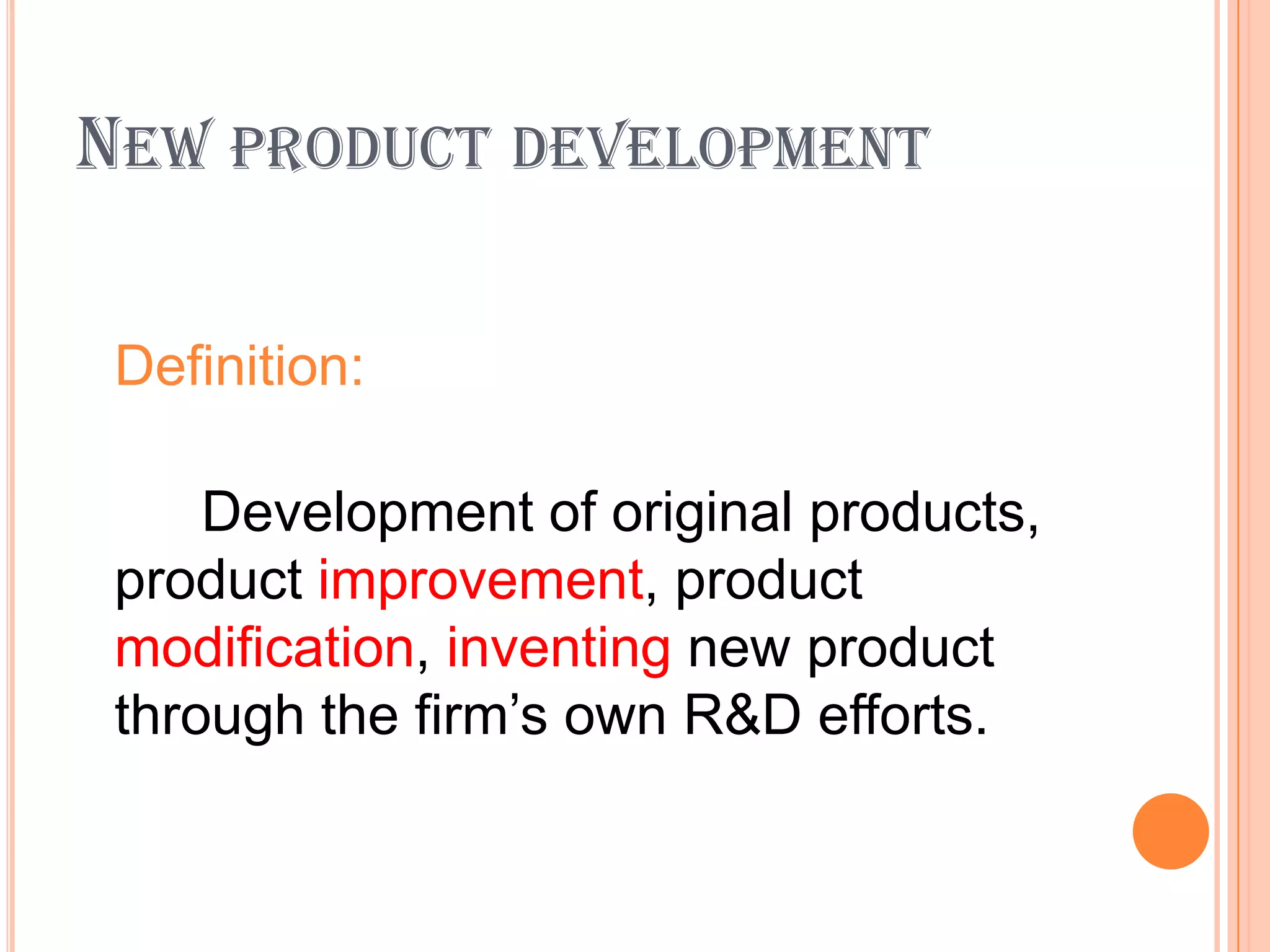 NEW PRODUCT DEVELOPMENT

 Definition:

     Development of original products,
 product improvement, product
 modification, inventing new product
 through the firm’s own R&D efforts.
 