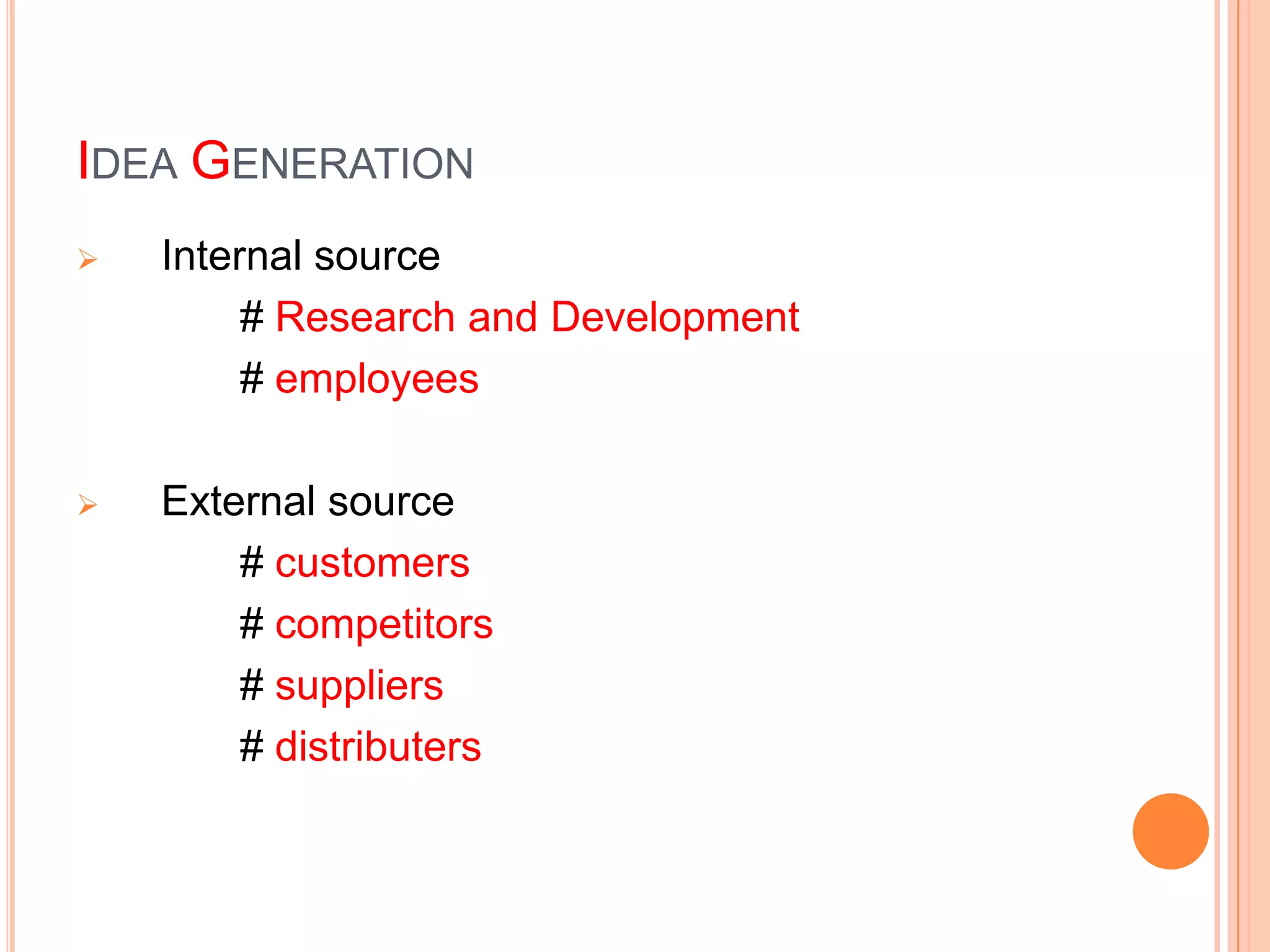 IDEA GENERATION
   Internal source
         # Research and Development
         # employees

   External source
        # customers
        # competitors
        # suppliers
        # distributers
 