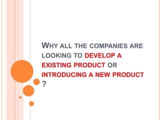 WHY ALL THE COMPANIES ARE
LOOKING TO DEVELOP A
EXISTING PRODUCT OR
INTRODUCING A NEW PRODUCT
?
 