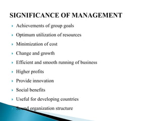  Achievements of group goals
 Optimum utilization of resources
 Minimization of cost
 Change and growth
 Efficient and smooth running of business
 Higher profits
 Provide innovation
 Social benefits
 Useful for developing countries
 Sound organization structure
 