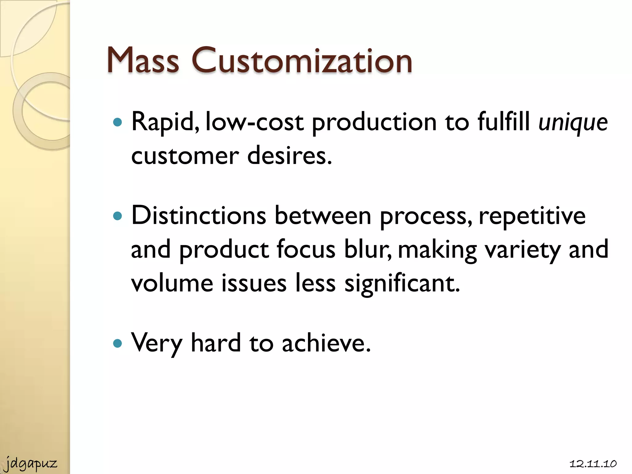 Mass Customization
             Rapid, low-cost production to fulfill unique
              customer desires.

             Distinctions between process, repetitive
              and product focus blur, making variety and
              volume issues less significant.

             Very hard to achieve.



jdgapuz                                               12.11.10
 