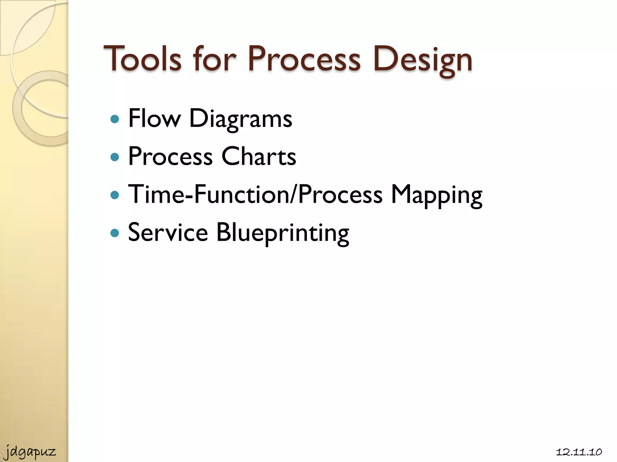 Tools for Process Design
           Flow Diagrams
           Process Charts
           Time-Function/Process Mapping
           Service Blueprinting




jdgapuz                                     12.11.10
 