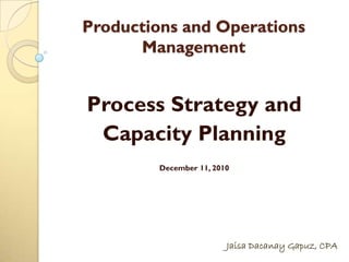 Productions and Operations
      Management


Process Strategy and
 Capacity Planning
         December 11, 2010




                         Jaisa Dacanay Gapuz, CPA
 