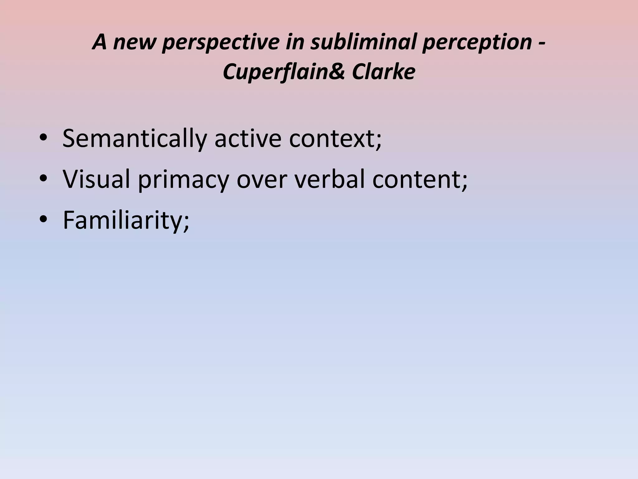 A new perspective in subliminal perception -
               Cuperflain& Clarke

• Semantically active context;
• Visual primacy over verbal content;
• Familiarity;
 