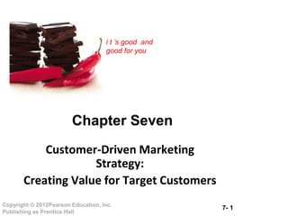 7- 1
Copyright © 2012Pearson Education, Inc.
Publishing as Prentice Hall
i t ’s good and
good for you
Chapter Seven
Customer-Driven Marketing
Strategy:
Creating Value for Target Customers
 