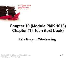 13- 1Copyright © 2012 Pearson Education, Inc.
Publishing as Prentice Hall
i t ’s good and
good for you
Chapter 10 (Module PMK 1013)
Chapter Thirteen (text book)
Retailing and Wholesaling
 