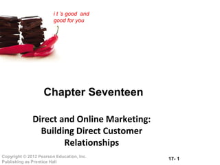 17- 1Copyright © 2012 Pearson Education, Inc.
Publishing as Prentice Hall
i t ’s good and
good for you
Chapter Seventeen
Direct and Online Marketing:
Building Direct Customer
Relationships
 