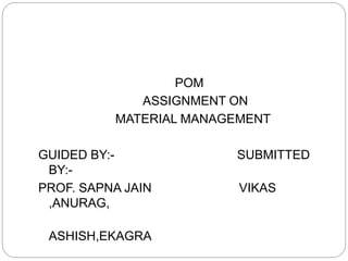 POM
ASSIGNMENT ON
MATERIAL MANAGEMENT
GUIDED BY:- SUBMITTED
BY:-
PROF. SAPNA JAIN VIKAS
,ANURAG,
ASHISH,EKAGRA
 
