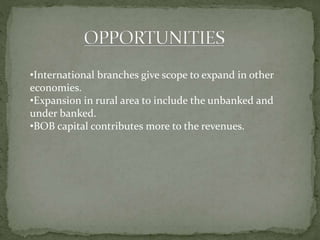 •International branches give scope to expand in other
economies.
•Expansion in rural area to include the unbanked and
under banked.
•BOB capital contributes more to the revenues.
 