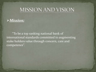 Mission:
“To be a top ranking national bank of
international standards committed to augmenting
stake holders value through concern, care and
competence”.
 