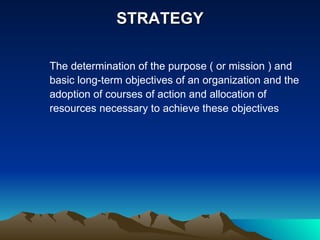 STRATEGY The determination of the purpose ( or mission ) and basic long-term objectives of an organization and the adoption of courses of action and allocation of resources necessary to achieve these objectives  