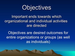 Objectives  Important ends towards which organizational and individual activities  are directed Objectives are desired outcomes for entire organizations or groups (as well as individuals) 