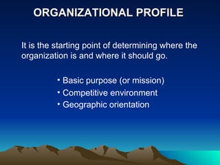 ORGANIZATIONAL PROFILE  It is the starting point of determining where the organization is and where it should go. Basic purpose (or mission) Competitive environment Geographic orientation   