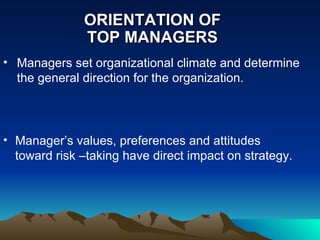 ORIENTATION OF  TOP MANAGERS  Manager’s values, preferences and attitudes toward risk –taking have direct impact on strategy. Managers set organizational climate and determine the general direction for the organization.  