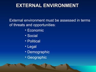 EXTERNAL ENVIRONMENT  External environment must be assessed in terms of threats and opportunities : Economic Social Political Legal Demographic Geographic 
