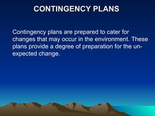 CONTINGENCY PLANS  Contingency plans are prepared to cater for changes that may occur in the environment. These plans provide a degree of preparation for the un-expected change. 