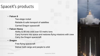 SpaceX’s products
• Falcon 9
Two-stage rocket
Reliable & safe transport of satellites
Carried Dragon spacecraft
• Falcon Heavy
Ability to lift into orbit over 53 metric tons
Carry humans into space and restores flying missions with crew
Carry the Dragon spacecraft
• Dragon
Free-flying spacecraft
Deliver both cargo and people to orbit
12/11/2015 prepared by 120316 3
 