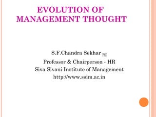 EVOLUTION OF
MANAGEMENT THOUGHT



         S.F.Chandra Sekhar PhD
      Professor & Chairperson - HR
   Siva Sivani Institute of Management
           http://www.ssim.ac.in
 