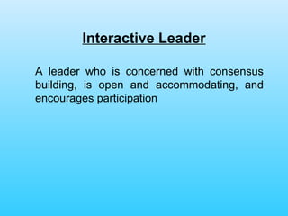 Interactive Leader A leader who is concerned with consensus building, is open and accommodating, and encourages participation 