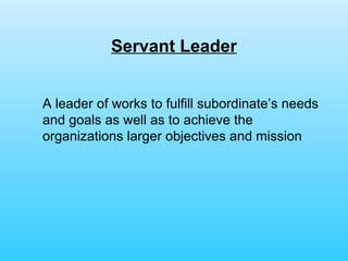 Servant Leader A leader of works to fulfill subordinate’s needs and goals as well as to achieve the organizations larger objectives and mission 