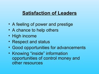 Satisfaction of Leaders A feeling of power and prestige  A chance to help others High income  Respect and status  Good opportunities for advancements Knowing “inside” information opportunities of control money and other resources 