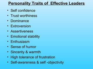 Personality Traits of  Effective Leaders Self confidence Trust worthiness Dominance Extroversion Assertiveness Emotional stability Enthusiasm Sense of humor  Sincerity & warmth High tolerance of frustration Self-awareness & self -objectivity 