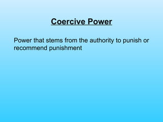 Coercive Power Power that stems from the authority to punish or recommend punishment 