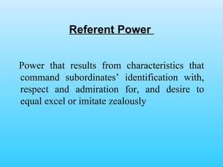 Referent Power  Power that results from characteristics that command subordinates’ identification with, respect and admiration for, and desire to equal excel or imitate zealously 
