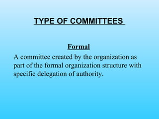 TYPE OF COMMITTEES  Formal   A committee created by the organization as part of the formal organization structure with specific delegation of authority. 