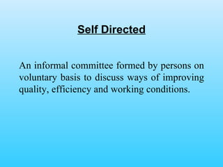 Self Directed An informal committee formed by persons on voluntary basis to discuss ways of improving quality, efficiency and working conditions. 