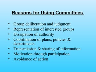 Reasons for Using Committees  Group deliberation and judgment Representation of interested groups  Dissipation of authority Coordination of plans, policies & departments  Transmission & sharing of information Motivation through participation Avoidance of action 