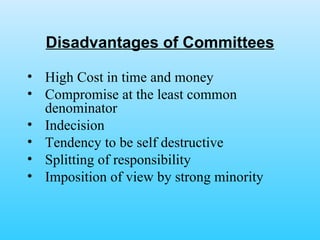 Disadvantages of Committees High Cost in time and money Compromise at the least common denominator Indecision Tendency to be self destructive Splitting of responsibility Imposition of view by strong minority 
