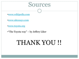 Sources
•www.wikipedia.com
•www.ukessays.com
•www.toyota.org
•“The Toyota way” – by Jeffery Liker
THANK YOU !!
 