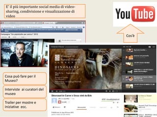 E’ilpiùimportantesocialmediadivideo‐
sharing,condivisioneevisualizzazionedi
video
Cosapuòfareperil
Museo?
Intervisteaicuratoridel
museo
Trailerpermostree
iniziative ecc.
Cos’è
 