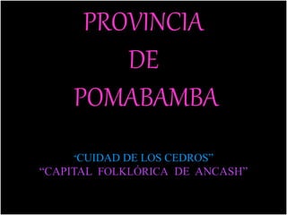 PROVINCIA
DE
POMABAMBA
“CUIDAD DE LOS CEDROS”
“CAPITAL FOLKLÓRICA DE ANCASH”
 