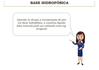 BASE HIDROFÓBICA
Quando se deseja a incorporação de pós
em base hidrofóbica, a vaselina líquida
(óleo mineral) pode ser utilizada como ag.
levigante
 