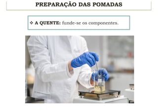 PREPARAÇÃO DAS POMADAS
v A QUENTE: funde-se os componentes.
 