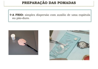 PREPARAÇÃO DAS POMADAS
vA FRIO: simples dispersão com auxílio de uma espátula
ou pão-duro.
 