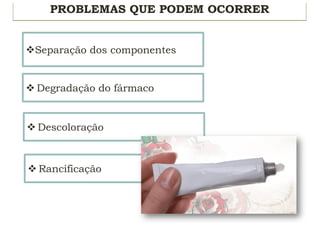 PROBLEMAS QUE PODEM OCORRER
vSeparação dos componentes
v Degradação do fármaco
v Descoloração
v Rancificação
 