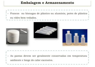 Embalagem e Armazenamento
- Frascos ou bisnagas de plástico ou alumínio, potes de plástico
ou vidro bem vedados.
- As pastas devem ser geralmente conservadas em temperatura
ambiente e longe do calor excessivo.
 