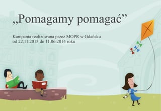 „Pomagamy pomagać” 
Kampania realizowana przez MOPR w Gdańsku 
od 22.11.2013 do 11.06.2014 roku 
 