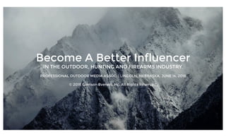 Become A Better Influencer
IN THE OUTDOOR, HUNTING AND FIREARMS INDUSTRY.
PROFESSIONAL OUTDOOR MEDIA ASSOC. | LINCOLN, NEBRASKA, JUNE 14, 2018
© 2018 Garrison Everest, Inc. All Rights Reserved.
 