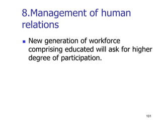 8.Management of human
relations
 New generation of workforce
comprising educated will ask for higher
degree of participation.
101
 