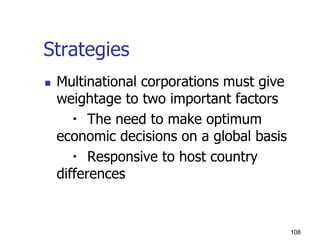 Strategies
 Multinational corporations must give
weightage to two important factors
The need to make optimum
economic decisions on a global basis
Responsive to host country
differences
108
 