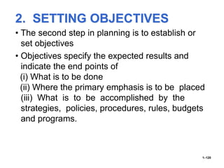 2. SETTING OBJECTIVES
• The second step in planning is to establish or
set objectives
• Objectives specify the expected results and
indicate the end points of
(i) What is to be done
(ii) Where the primary emphasis is to be placed
(iii) What is to be accomplished by the
strategies, policies, procedures, rules, budgets
and programs.
1–120
 