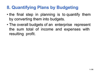 8. Quantifying Plans by Budgeting
• the final step in planning is to quantify them
by converting them into budgets.
• The overall budgets of an enterprise represent
the sum total of income and expenses with
resulting profit.
1–126
 