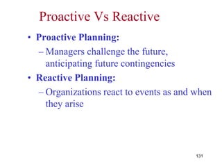 131
Proactive Vs Reactive
• Proactive Planning:
– Managers challenge the future,
anticipating future contingencies
• Reactive Planning:
– Organizations react to events as and when
they arise
 