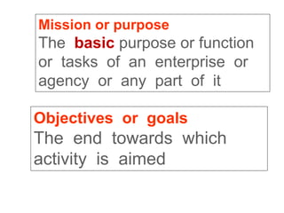 Mission or purpose
The basic purpose or function
or tasks of an enterprise or
agency or any part of it
Objectives or goals
The end towards which
activity is aimed
 