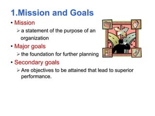 1.Mission and Goals
• Mission
a statement of the purpose of an
organization
• Major goals
the foundation for further planning
• Secondary goals
Are objectives to be attained that lead to superior
performance.
 